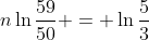 n\ln{\frac{59}{50}} = \ln{\frac{5}{3}}