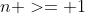 n >= 1