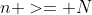 n >= N