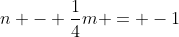 n - \frac{1}{4}m = -1