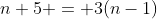 n+5 = 3(n-1)