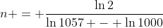 n = \frac{\ln{2}}{\ln{1057} - \ln{1000}}