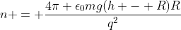 n = \frac{4\pi \epsilon_{0}mg(h - R)R}{q^2}
