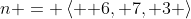 n = \left\langle { 6, 7, 3} \right\rangle