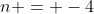n = -4