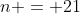 n = 21