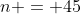 n = 45