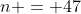 n = 47