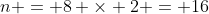 n = 8 \times 2 = 16