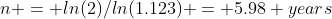 n = ln(2)/ln(1.123) = 5.98 years