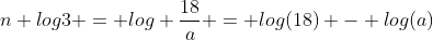 n log3 = log \frac{18}{a} = log(18) - log(a)