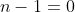 n-1=0
