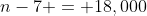 n-7 = 18,000