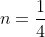 n=\frac{1}{4}