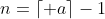 n=\lceil a\rceil-1