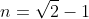 n=\sqrt{2}-1