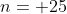 n= 25