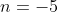 n=-5