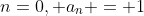 n=0, a_n = 1
