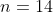 n=14