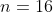 n=16