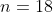n=18