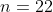 n=22