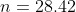 n=28.42