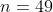n=49