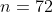 n=72