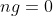 ng=0