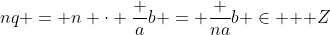 nq = n \cdot \frac ab = \frac {na}b \in \mathbb { Z}