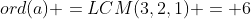 ord(a) =LCM(3,2,1) = 6