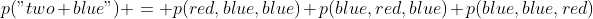 p("two blue") = p(red,blue,blue)+p(blue,red,blue)+p(blue,blue,red)