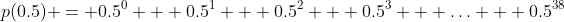 p(0.5) = 0.5^0 + 0.5^1 + 0.5^2 + 0.5^3 + \hdots + 0.5^{38}