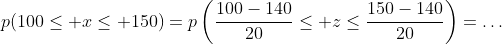 p(100\leq x\leq 150)=p\left(\dfrac{100-140}{20}\leq z\leq\dfrac{150-140}{20}\right)=\ldots