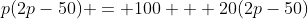 p(2p-50) = 100 + 20(2p-50)