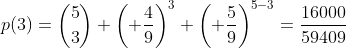 p(3)=\binom{5}{3} \left( \frac{4}{9}\right)^3 \left( \frac{5}{9}\right)^{5-3}=\frac{16000}{59409}