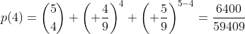 p(4)=\binom{5}{4} \left( \frac{4}{9}\right)^4 \left( \frac{5}{9}\right)^{5-4}=\frac{6400}{59409}