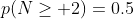 p(N\ge 2)=0.5