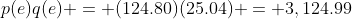 p(e)q(e) = (124.80)(25.04) = 3,124.99