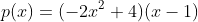 p(x)=(-2x^2+4)(x-1)