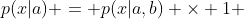 p(x|a) = p(x|a,b) \times 1 