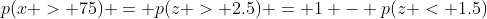p(x > 75) = p(z > 2.5) = 1 - p(z < 1.5)