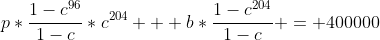 p*\frac{1-c^{96}}{1-c}*c^{204} + b*\frac{1-c^{204}}{1-c} = 400000