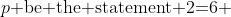 p\mbox{ be the statement 2=6 }
