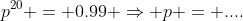p^{20} = 0.99 \Rightarrow p = ....