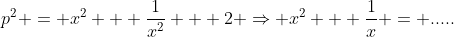 p^2 = x^2 + \frac{1}{x^2} + 2 \Rightarrow x^2 + \frac{1}{x} = .....