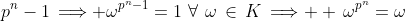 p^n-1\,\Longrightarrow \omega^{p^n-1}=1\,\,\forall\,\,\omega\,\in\,K\,\Longrightarrow  \,\omega^{p^n}=\omega