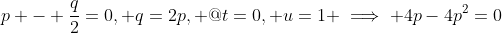 p - \frac{q}{2}=0, q=2p, @t=0, u=1 \implies 4p-4p^2=0